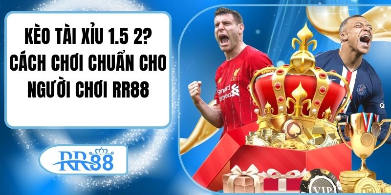 Kèo Tài Xỉu 1.5 2? Cách Chơi Chuẩn Cho Người Chơi RR88