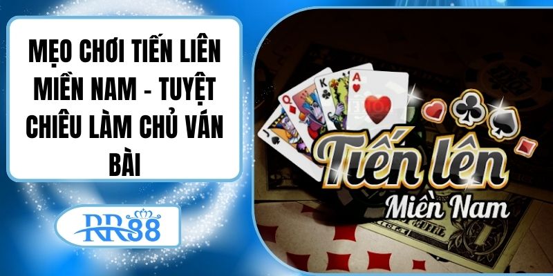 Mẹo Chơi Tiến Liên Miền Nam – Tuyệt Chiêu Làm Chủ Ván Bài