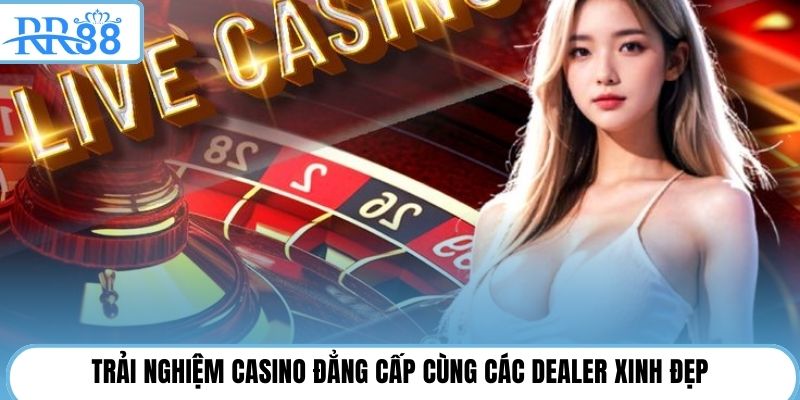 Trải nghiệm casino đẳng cấp cùng các Dealer xinh đẹp